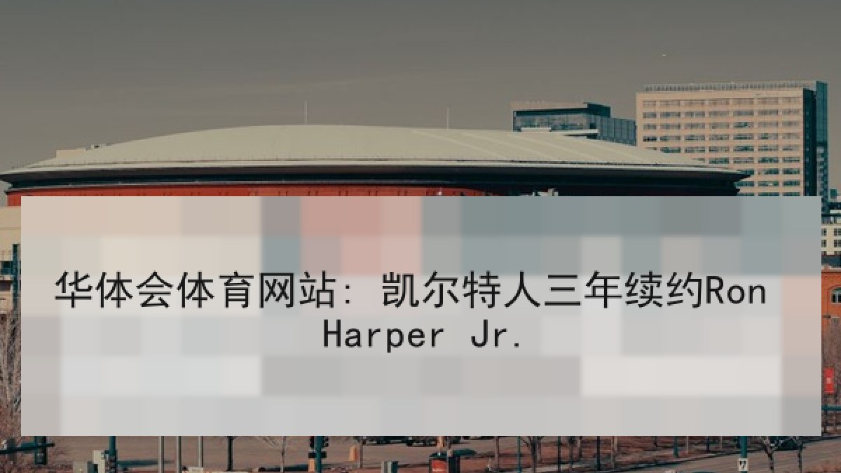 华体会体育网站: 凯尔特人三年续约Ron Harper Jr. 华体会体育网站: 凯尔特人三年续约Ron Harper Jr.