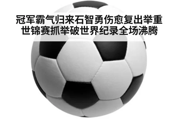 冠军霸气归来石智勇伤愈复出举重世锦赛抓举破世界纪录全场沸腾