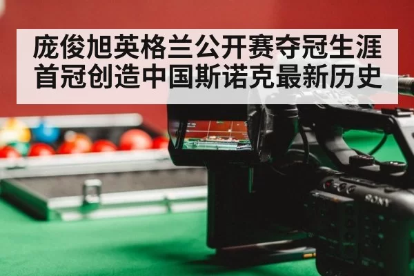 庞俊旭英格兰公开赛夺冠生涯首冠创造中国斯诺克最新历史