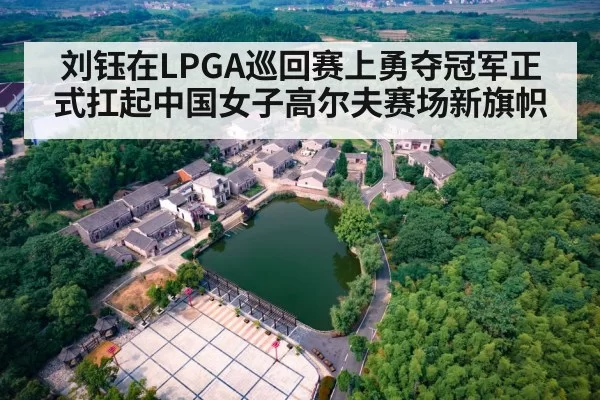 刘钰在LPGA巡回赛上勇夺冠军正式扛起中国女子高尔夫赛场新旗帜