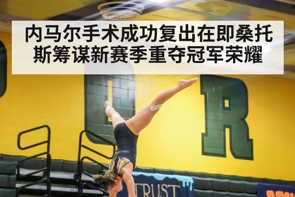 内马尔手术成功复出在即桑托斯筹谋新赛季重夺冠军荣耀