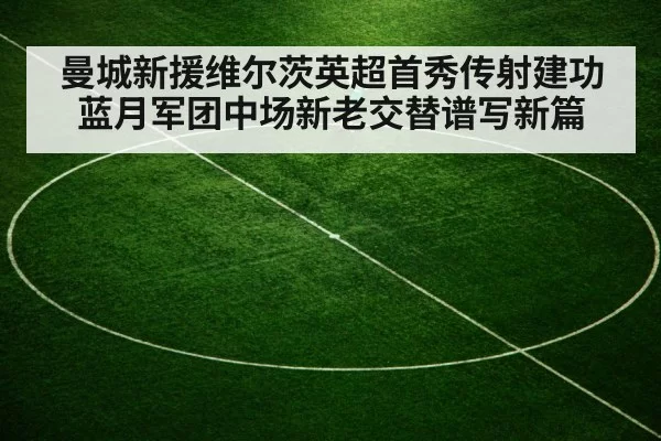 曼城新援维尔茨英超首秀传射建功 蓝月军团中场新老交替谱写新篇
