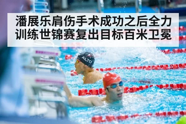 潘展乐肩伤手术成功之后全力训练世锦赛复出目标百米卫冕
