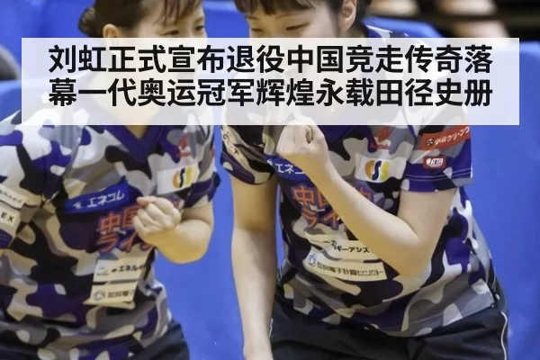 刘虹正式宣布退役中国竞走传奇落幕一代奥运冠军辉煌永载田径史册