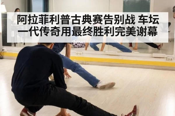 阿拉菲利普古典赛告别战 车坛一代传奇用最终胜利完美谢幕