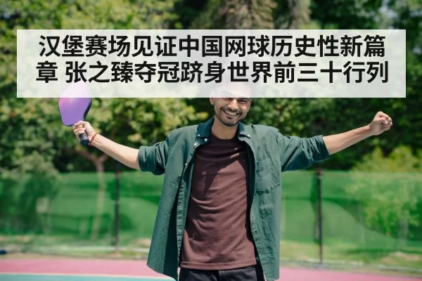 汉堡赛场见证中国网球历史性新篇章 张之臻夺冠跻身世界前三十行列