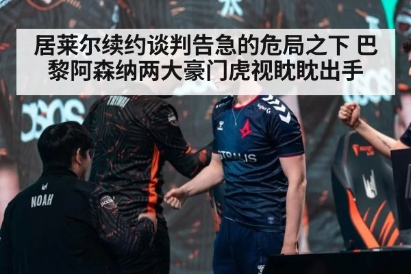 居莱尔续约谈判告急的危局之下 巴黎阿森纳两大豪门虎视眈眈出手