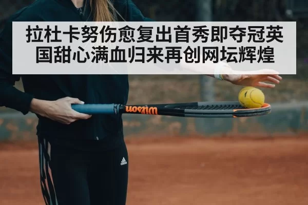 拉杜卡努伤愈复出首秀即夺冠英国甜心满血归来再创网坛辉煌