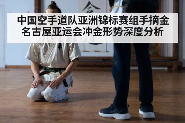 中国空手道队亚洲锦标赛组手摘金 名古屋亚运会冲金形势深度分析