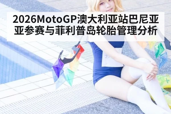 2026MotoGP澳大利亚站巴尼亚亚参赛与菲利普岛轮胎管理分析